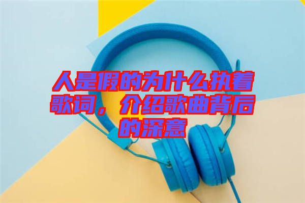 人是假的為什么執(zhí)著歌詞，介紹歌曲背后的深意