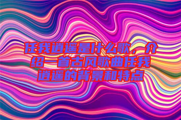 任我逍遙是什么歌，介紹一首古風歌曲任我逍遙的背景和特點