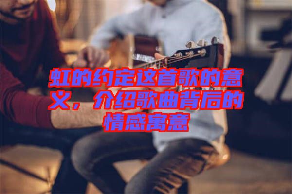 虹的約定這首歌的意義，介紹歌曲背后的情感寓意