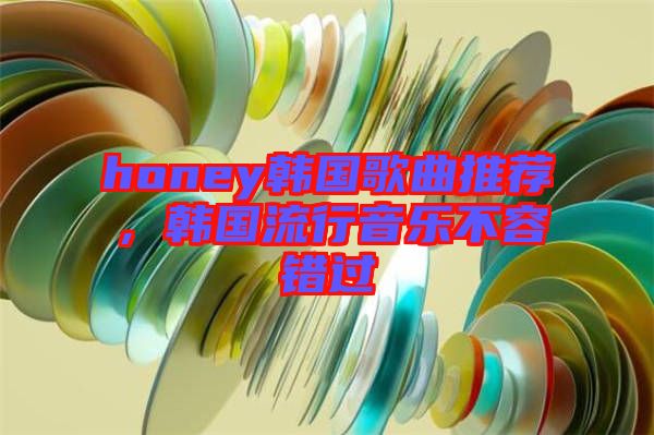 honey韓國(guó)歌曲推薦，韓國(guó)流行音樂(lè)不容錯(cuò)過(guò)