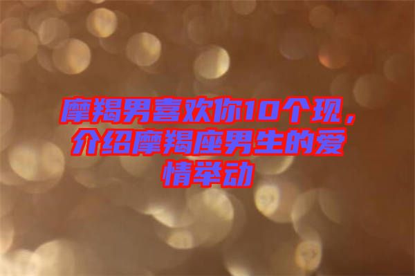 摩羯男喜歡你10個現(xiàn)，介紹摩羯座男生的愛情舉動