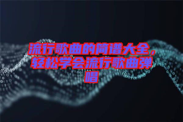 流行歌曲的簡譜大全，輕松學會流行歌曲彈唱