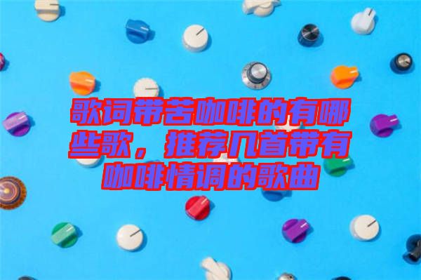 歌詞帶苦咖啡的有哪些歌，推薦幾首帶有咖啡情調(diào)的歌曲