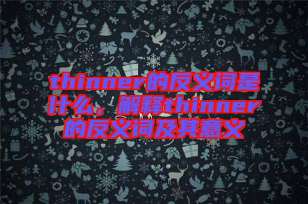 thinner的反義詞是什么，解釋thinner的反義詞及其意義