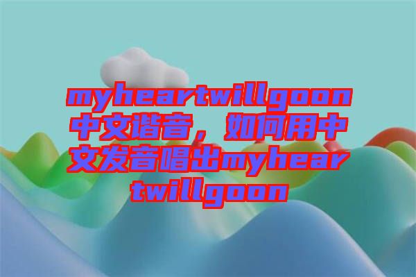 myheartwillgoon中文諧音，如何用中文發(fā)音唱出myheartwillgoon