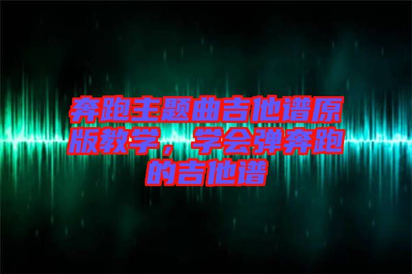 奔跑主題曲吉他譜原版教學(xué)，學(xué)會(huì)彈奔跑的吉他譜