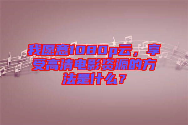 我愿意1080p云，享受高清電影資源的方法是什么？