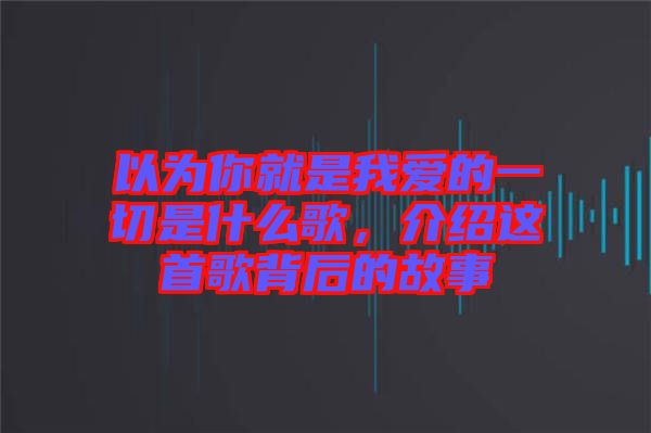 以為你就是我愛的一切是什么歌，介紹這首歌背后的故事