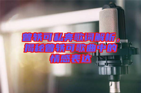 曾軼可私奔歌詞解析，揭秘曾軼可歌曲中的情感表達