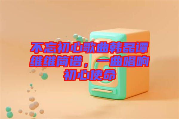 不忘初心歌曲韓磊譚維維簡譜，一曲唱響初心使命