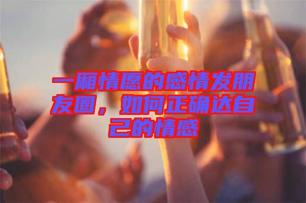 一廂情愿的感情發(fā)朋友圈，如何正確達(dá)自己的情感