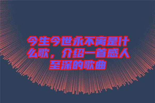 今生今世永不離是什么歌，介紹一首感人至深的歌曲