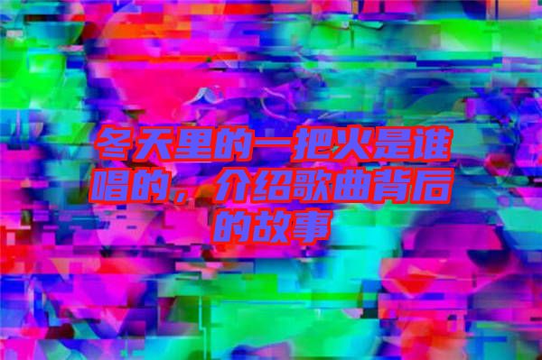 冬天里的一把火是誰唱的，介紹歌曲背后的故事