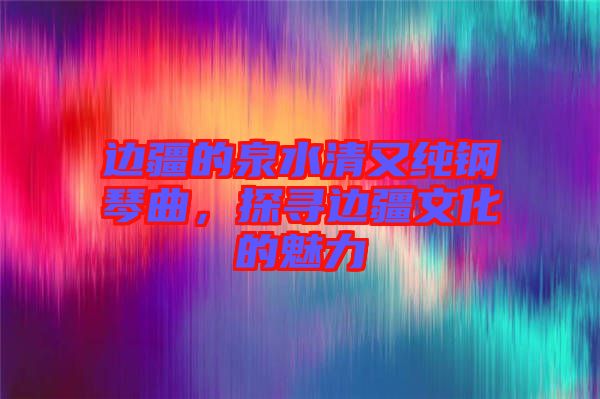 邊疆的泉水清又純鋼琴曲，探尋邊疆文化的魅力