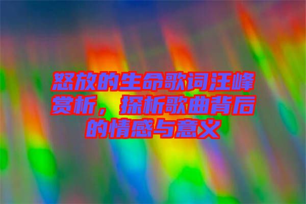 怒放的生命歌詞汪峰賞析，探析歌曲背后的情感與意義