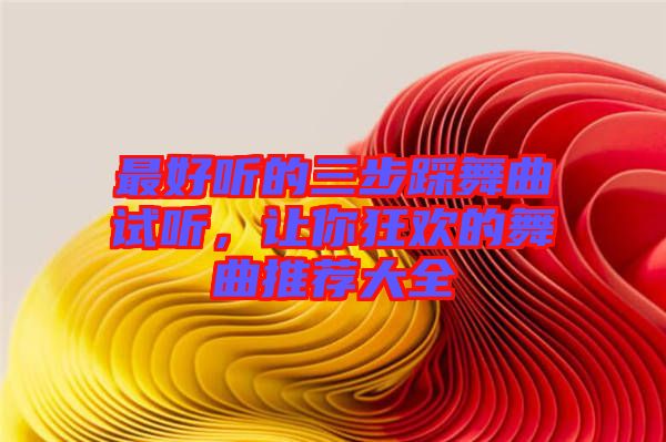 最好聽(tīng)的三步踩舞曲試聽(tīng)，讓你狂歡的舞曲推薦大全