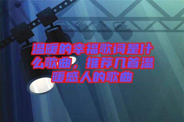 溫暖的幸福歌詞是什么歌曲，推薦幾首溫暖感人的歌曲