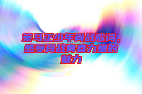 策馬正少年肖戰(zhàn)歌詞，感受肖戰(zhàn)青春力量的魅力