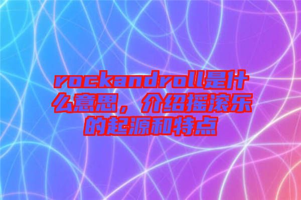 rockandroll是什么意思，介紹搖滾樂的起源和特點(diǎn)