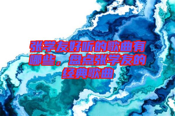 張學(xué)友好聽的歌曲有哪些，盤點(diǎn)張學(xué)友的經(jīng)典歌曲