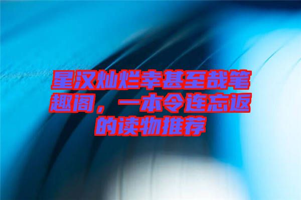 星漢燦爛幸甚至哉筆趣閣，一本令連忘返的讀物推薦