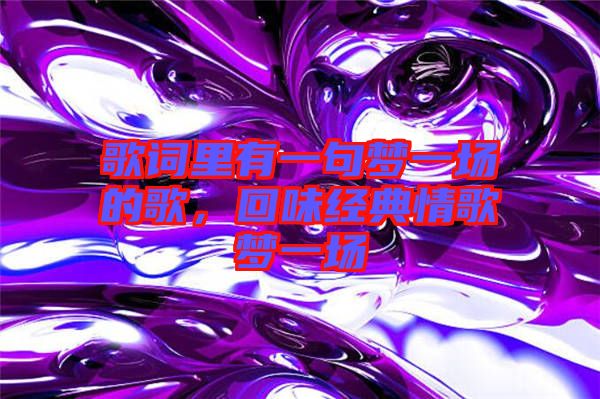 歌詞里有一句夢(mèng)一場(chǎng)的歌，回味經(jīng)典情歌夢(mèng)一場(chǎng)