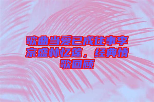 歌曲當愛已成往事李宗盛林憶蓮，經(jīng)典情歌回顧