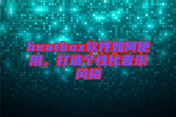 beatbox軟件如何使用，打造個(gè)性化音樂(lè)風(fēng)格