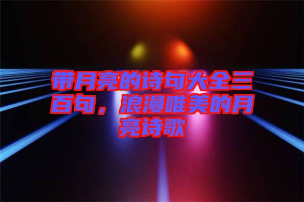 帶月亮的詩句大全三百句，浪漫唯美的月亮詩歌