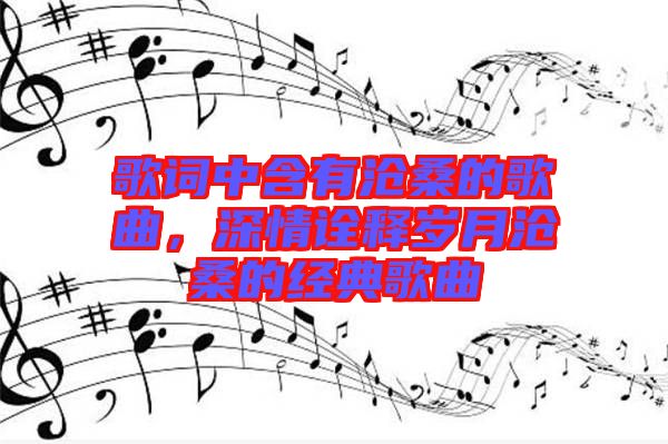 歌詞中含有滄桑的歌曲，深情詮釋歲月滄桑的經(jīng)典歌曲