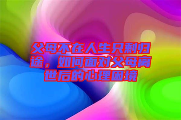 父母不在人生只剩歸途，如何面對(duì)父母離世后的心理困境