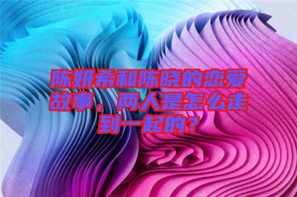 陳妍希和陳曉的戀愛故事，兩人是怎么走到一起的？