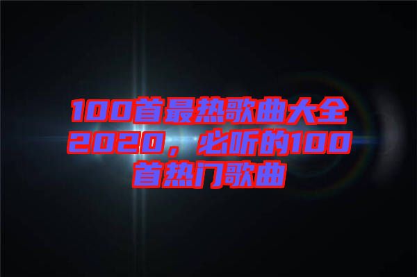 100首最熱歌曲大全2020，必聽的100首熱門歌曲