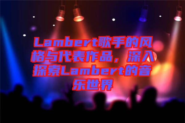 Lambert歌手的風格與代表作品，深入探索Lambert的音樂世界