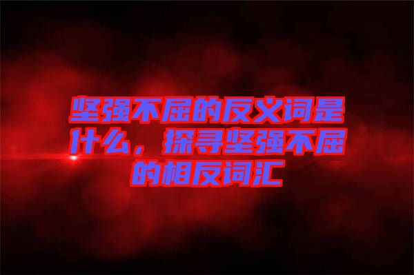 堅強不屈的反義詞是什么，探尋堅強不屈的相反詞匯