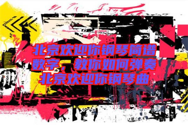 北京歡迎你鋼琴簡譜數(shù)字，教你如何彈奏北京歡迎你鋼琴曲