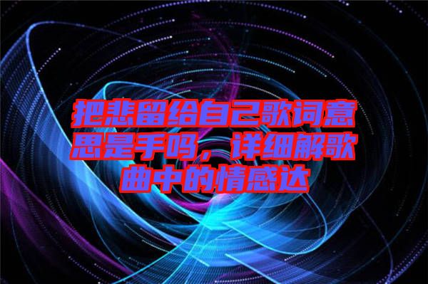 把悲留給自己歌詞意思是手嗎，詳細(xì)解歌曲中的情感達(dá)