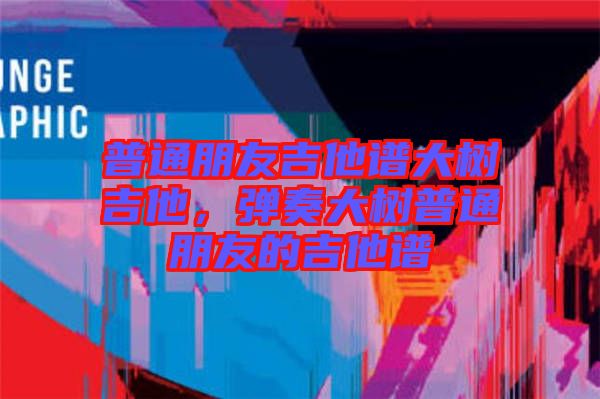 普通朋友吉他譜大樹(shù)吉他，彈奏大樹(shù)普通朋友的吉他譜