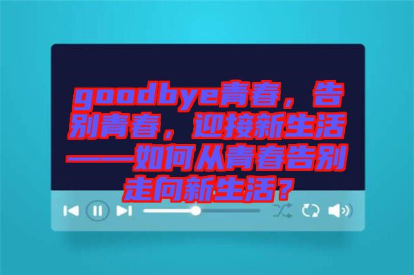 goodbye青春，告別青春，迎接新生活——如何從青春告別走向新生活？