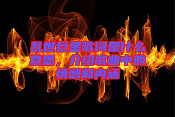 亂世巨星歌詞是什么意思，介紹歌曲中的情感和內(nèi)涵