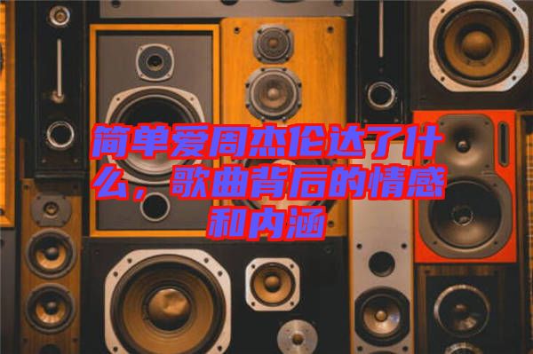 簡單愛周杰倫達了什么，歌曲背后的情感和內(nèi)涵