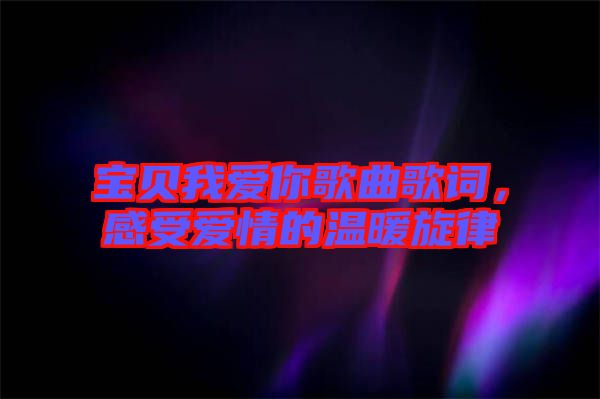 寶貝我愛你歌曲歌詞，感受愛情的溫暖旋律