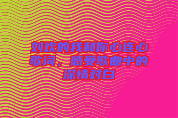 劉歡的我和你心連心歌詞，感受歌曲中的深情對白