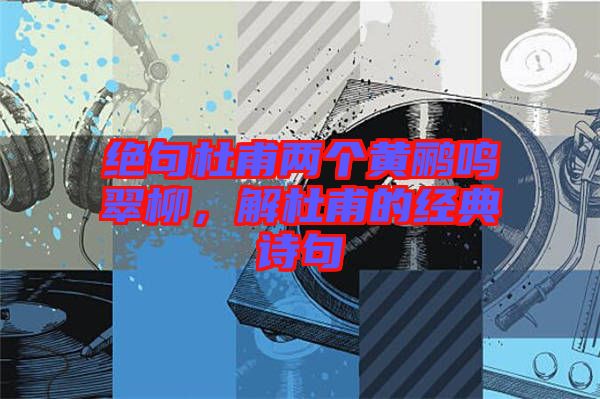 絕句杜甫兩個黃鸝鳴翠柳，解杜甫的經(jīng)典詩句