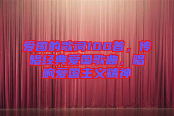 愛國的歌詞100首，傳唱經典愛國歌曲，唱響愛國主義精神