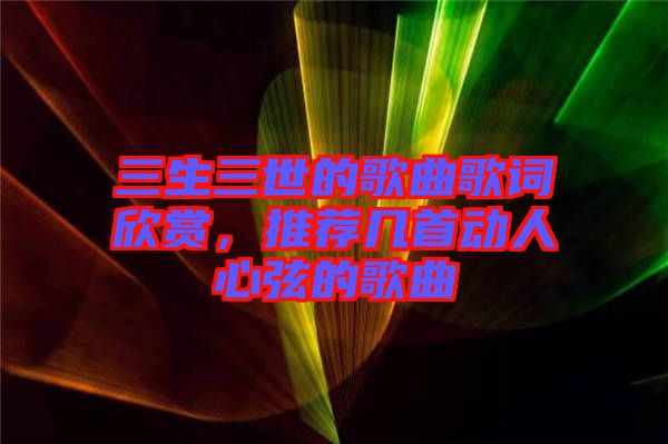 三生三世的歌曲歌詞欣賞，推薦幾首動(dòng)人心弦的歌曲