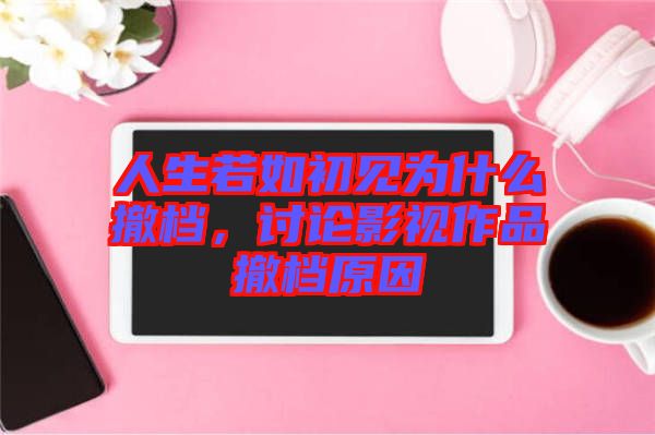 人生若如初見(jiàn)為什么撤檔，討論影視作品撤檔原因