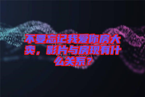 不要忘記我愛你房大賣，影片與房現(xiàn)有什么關(guān)系？