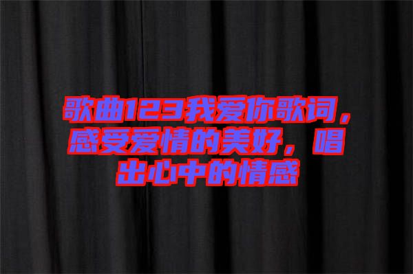 歌曲123我愛你歌詞，感受愛情的美好，唱出心中的情感