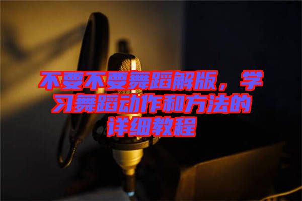 不要不要舞蹈解版，學(xué)習(xí)舞蹈動作和方法的詳細(xì)教程